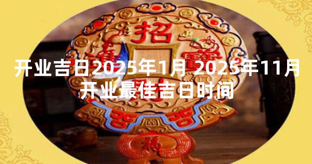 开业吉日2025年1月 2025年11月开业最佳吉日时间